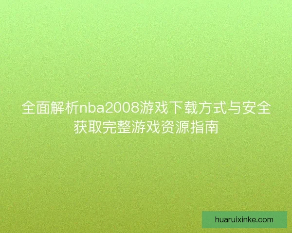 全面解析nba2008游戏下载方式与安全获取完整游戏资源指南