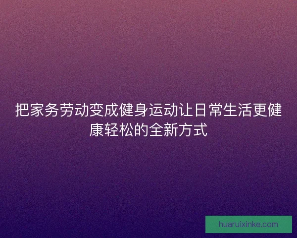 把家务劳动变成健身运动让日常生活更健康轻松的全新方式