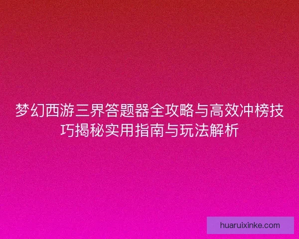 梦幻西游三界答题器全攻略与高效冲榜技巧揭秘实用指南与玩法解析