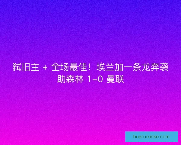 弑旧主 + 全场最佳！埃兰加一条龙奔袭助森林 1-0 曼联