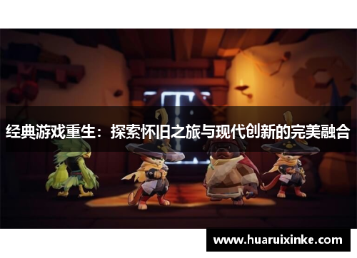 经典游戏重生：探索怀旧之旅与现代创新的完美融合
