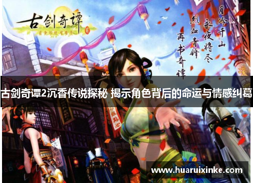 古剑奇谭2沉香传说探秘 揭示角色背后的命运与情感纠葛