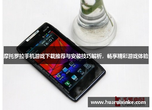 摩托罗拉手机游戏下载推荐与安装技巧解析，畅享精彩游戏体验