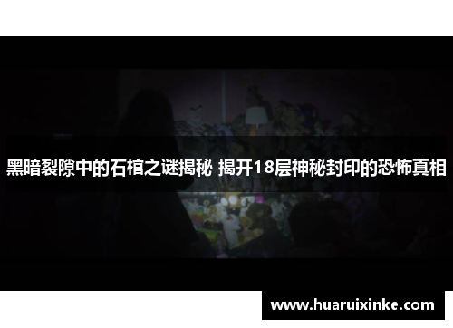 黑暗裂隙中的石棺之谜揭秘 揭开18层神秘封印的恐怖真相